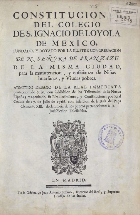 Constituciones del Colegio de S. Ignacio de Loyola de Mexico, fundado, y dotado por la Ilustre Congregacion de N. Señora de Aranzazu de la misma ciudad, para la manutencion, y enseñanza de Niñas huerfanas, y Viudas pobres