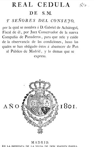 Real Cedula de S.M. y Señores del Consejo, por la qual se nombra á D. Gabriel de Achútegui … Juez Conservador de la nueva Compañía de Panaderos, para que … cuide de la observancia
